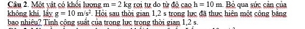 Một vật có khổi lượng m=2kg rợi tự do từ độ cao h=10m Bỏ qua sức cản của 
không khí. lẩy g=10m/s^2. Hội sau thời gian 1,2 s trong lực đã thực hiện một công băng 
bao nhiêu? Tính cộng suất của trong lực trong thời gian 1, 2 s.