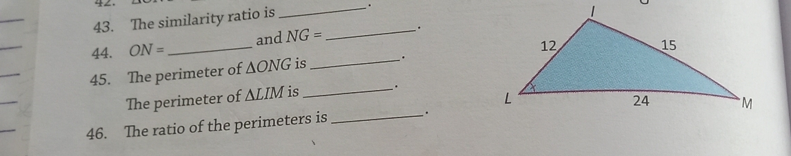 ∠. 
43. The similarity ratio is _. 
and NG= _ . 
44. ON= _ 
45. The perimeter of ∆ONG is_ 
. 
The perimeter of △ LIM is_ 
. 
_ 
46. The ratio of the perimeters is
