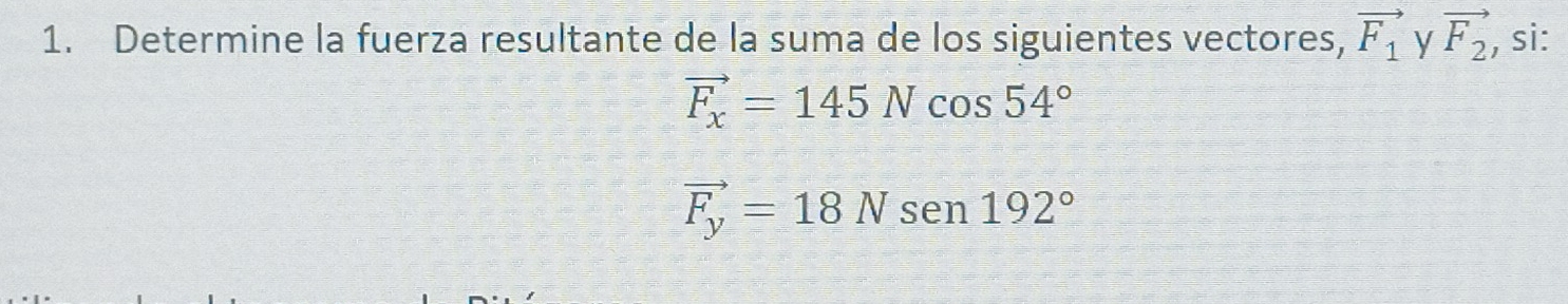 Determine la fuerza resultante de la suma de los siguientes vectores, vector F_1 y vector F_2 , si:
vector F_x=145Ncos 54°
vector F_y=18Nsen 192°