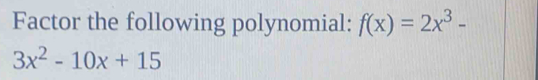 Factor the following polynomial: f(x)=2x^3-
3x^2-10x+15