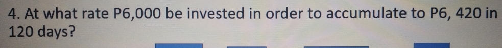 At what rate P6,000 be invested in order to accumulate to P6, 420 in
120 days?
