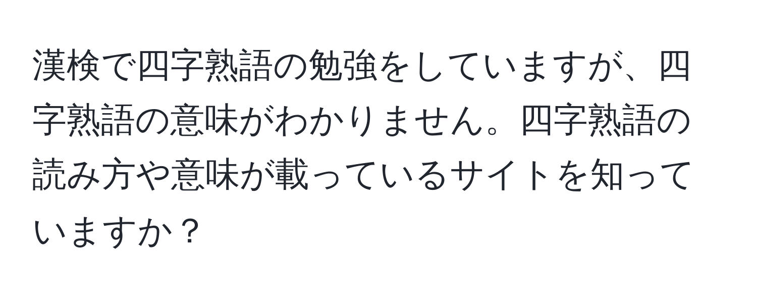 漢検で四字熟語の勉強をしていますが、四字熟語の意味がわかりません。四字熟語の読み方や意味が載っているサイトを知っていますか？