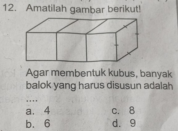 Amatilah gambar berikut!
Agar membentuk kubus, banyak
balok yang harus disusun adalah
...
a. 4 c. 8
b. 6 d. 9