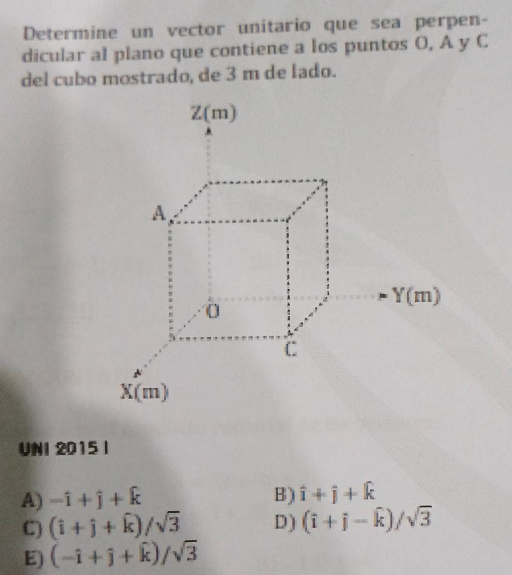 Determine un vector unitario que sea perpen-
dicular al plano que contiene a los puntos O, A y C
del cubo mostrado, de 3 m de lado.
UNI 2015 |
A) -hat i+hat j+hat k B ) hat i+hat j+hat k
C) (i+j+k)/sqrt(3)
D) (i+j-widehat k)/sqrt(3)
E) (-i+j+widehat k)/sqrt(3)