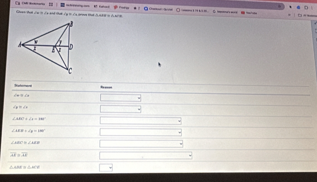 CMBI Bookenarks rakésoing com N¶ Kahoot Prodgn Cherkoul | Quiriel Lessons 3.19 & 3 20 . hponna's wourld 
Given that = ∠ = and tha ∠ y≌ ∠ A prove that △ ABE≌ △ ACE
You Tube 
Statement Reason
∠ w≌ ∠ x
□
∠ y≌ ∠ x
∠ AEC+∠ x=180°
∠ AEB+∠ y=180°
∠ AEC≌ ∠ AEB
overline AE≌ overline AE
△ ABE≌ △ ACE
□