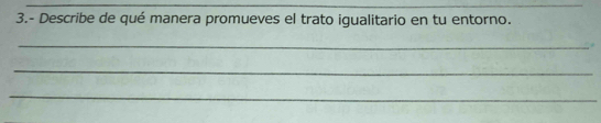 3.- Describe de qué manera promueves el trato igualitario en tu entorno. 
_ 
_ 
_