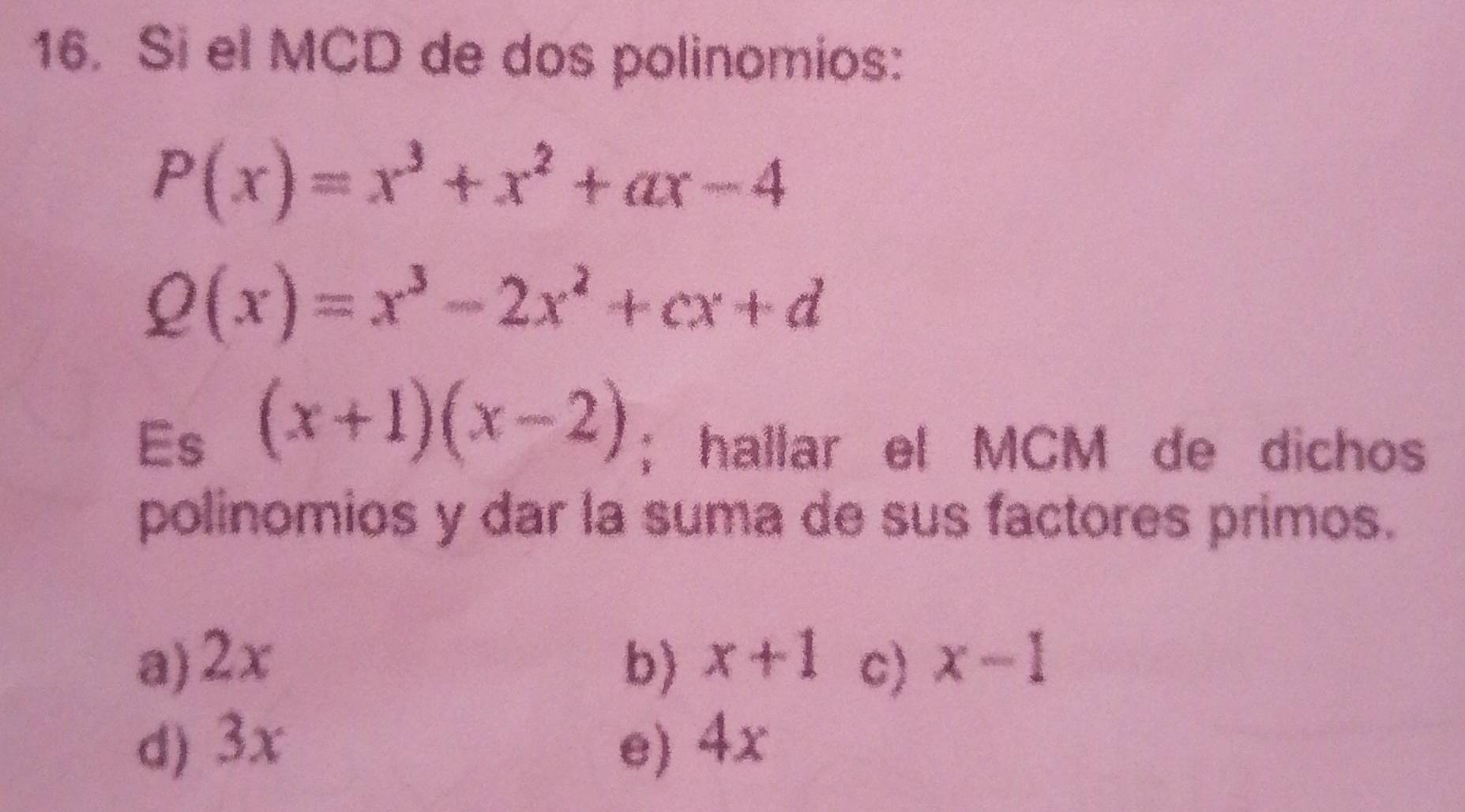 Si el MCD de dos polinomios:
P(x)=x^3+x^2+ax-4
Q(x)=x^3-2x^2+cx+d
Es (x+1)(x-2); hallar el MCM de dichos
polinomios y dar la suma de sus factores primos.
a) 2x b) x+1 c) x-1
d) 3x e) 4x