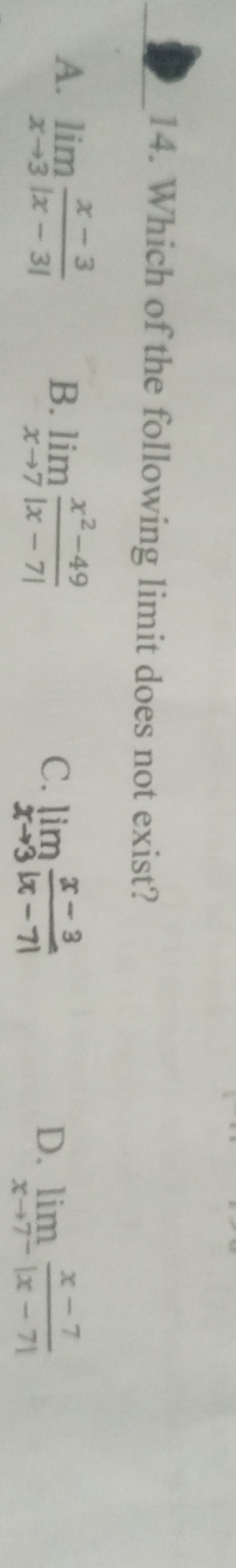 Which of the following limit does not exist?
B.
A. limlimits _xto 3 (x-3)/|x-3|  limlimits _xto 7 (x^2-49)/|x-7|  limlimits _xto 3 (x-3)/|x-7| 
C.
D. limlimits _xto 7^- (x-7)/|x-7| 