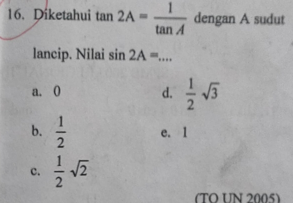 Diketahui tan 2A= 1/tan A  dengan A sudut
lancip. Nilai sin 2A= _
a. 0 d.  1/2 sqrt(3)
b.  1/2  e. 1
c.  1/2 sqrt(2)
(TO UN 2005)