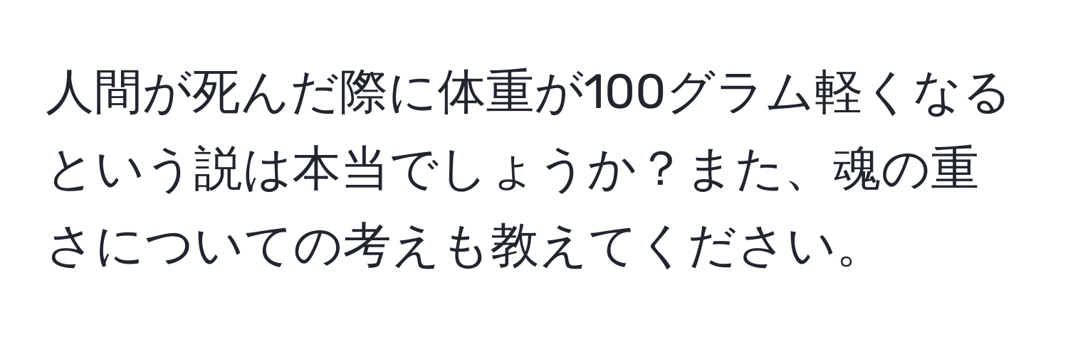 人間が死んだ際に体重が100グラム軽くなるという説は本当でしょうか？また、魂の重さについての考えも教えてください。