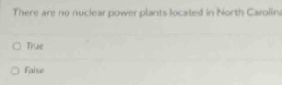 There are no nuclear power plants located in North Carolina
True
False