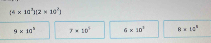 (4* 10^3)(2* 10^2)
9* 10^5
7* 10^5
6* 10^5
8* 10^5