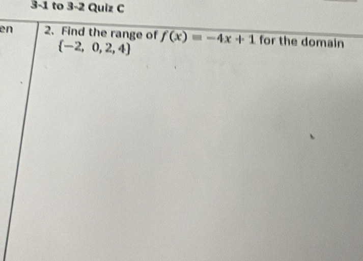 3-1 to 3-2 Quiz C 
en 2. Find the range of f(x)=-4x+1 for the domain
 -2,0,2,4