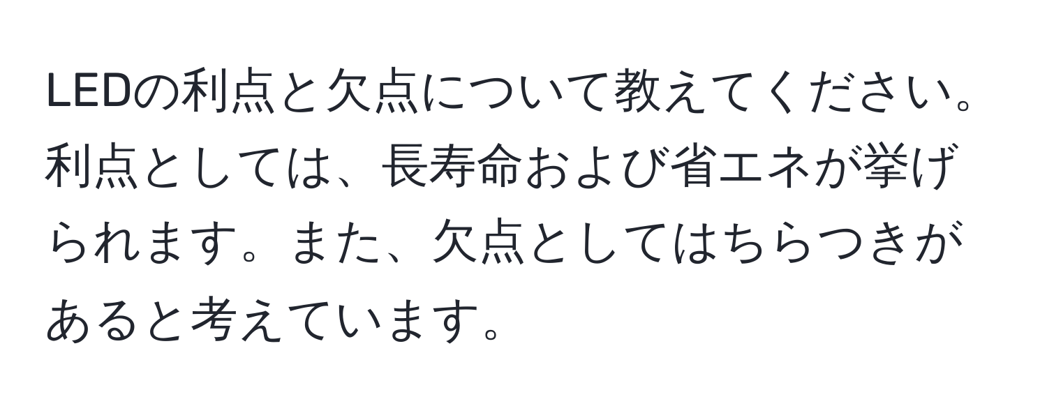 LEDの利点と欠点について教えてください。利点としては、長寿命および省エネが挙げられます。また、欠点としてはちらつきがあると考えています。