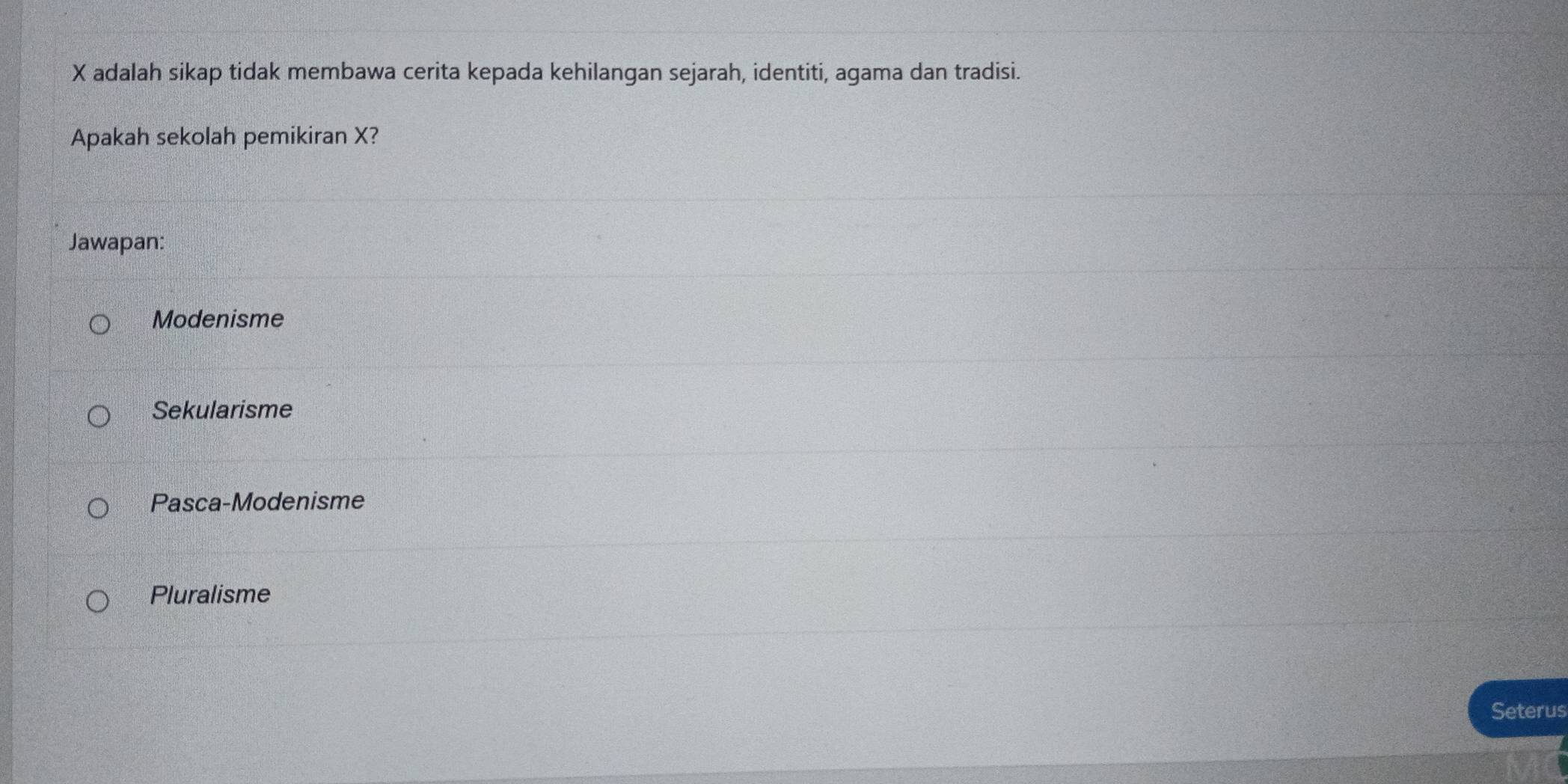 X adalah sikap tidak membawa cerita kepada kehilangan sejarah, identiti, agama dan tradisi.
Apakah sekolah pemikiran X?
Jawapan:
Modenisme
Sekularisme
Pasca-Modenisme
Pluralisme
Seterus