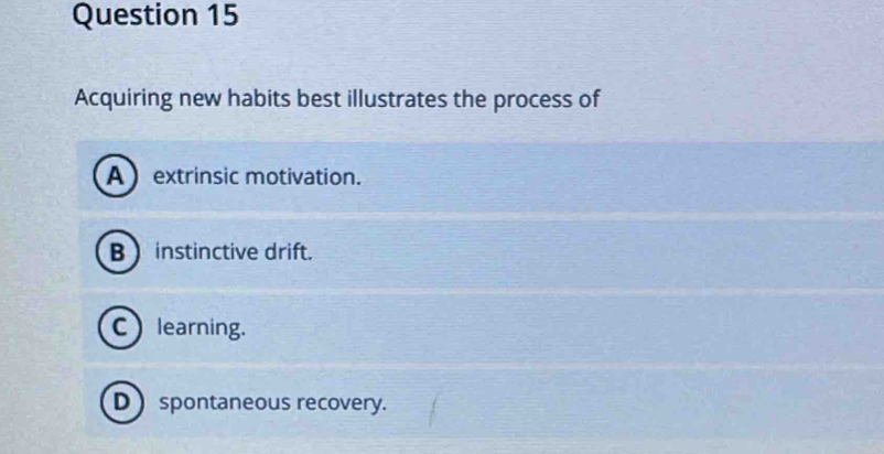 Acquiring new habits best illustrates the process of
Aextrinsic motivation.
B  instinctive drift.
C)learning.
D  spontaneous recovery.