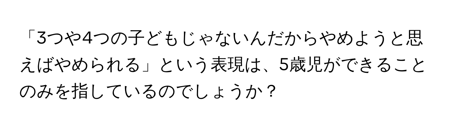 「3つや4つの子どもじゃないんだからやめようと思えばやめられる」という表現は、5歳児ができることのみを指しているのでしょうか？