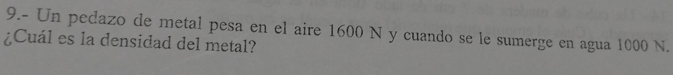 9.- Un pedazo de metal pesa en el aire 1600 N y cuando se le sumerge en agua 1000 N. 
¿Cuál es la densidad del metal?