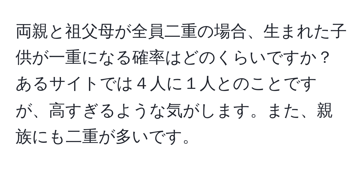 両親と祖父母が全員二重の場合、生まれた子供が一重になる確率はどのくらいですか？あるサイトでは４人に１人とのことですが、高すぎるような気がします。また、親族にも二重が多いです。