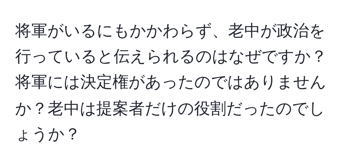 将軍がいるにもかかわらず、老中が政治を行っていると伝えられるのはなぜですか？将軍には決定権があったのではありませんか？老中は提案者だけの役割だったのでしょうか？