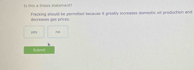 Is this a thesis statement?
Fracking should be permitted because it greatly increases domestic oil production and
decreases gas prices.
yes no
Submit