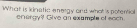 What is kinetic energy and what is potential 
energy? Give an example of each.