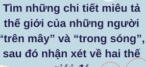 Tìm những chi tiết miêu tả 
thế giới của những người 
"trên mây” và “trong sóng”, 
sau đó nhận xét về hai thế