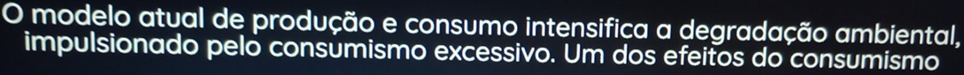 modelo atual de produção e consumo intensifica a degradação ambiental, 
impulsionado pelo consumismo excessivo. Um dos efeitos do consumismo
