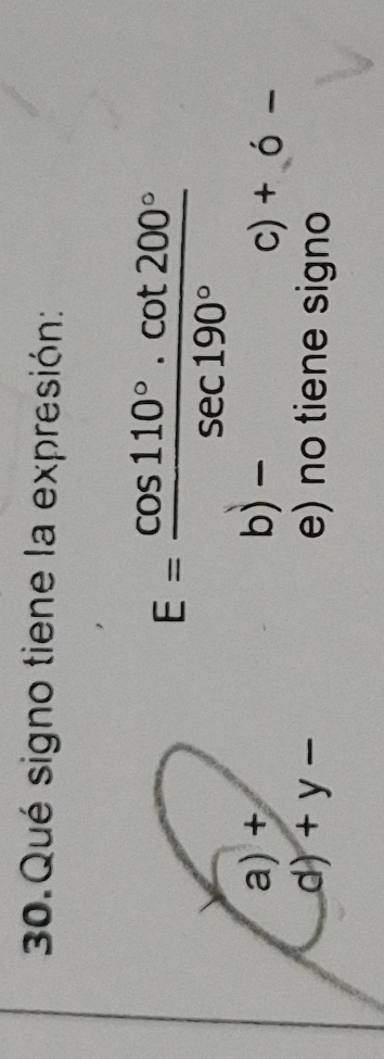 Qué signo tiene la expresión:
E= (cos 110°.cot 200°)/sec 190° 
a) + b) - c) + 0 j=
d) + y e) no tiene signo