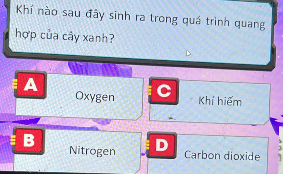 Khí nào sau đây sinh ra trong quá trình quang
hợp của cây xanh?
A
C
Oxygen Khí hiếm
B
D
Nitrogen Carbon dioxide