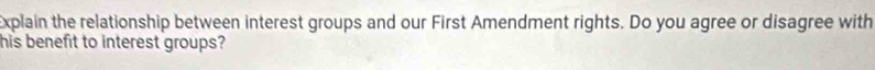 Explain the relationship between interest groups and our First Amendment rights. Do you agree or disagree with 
his benefit to interest groups?