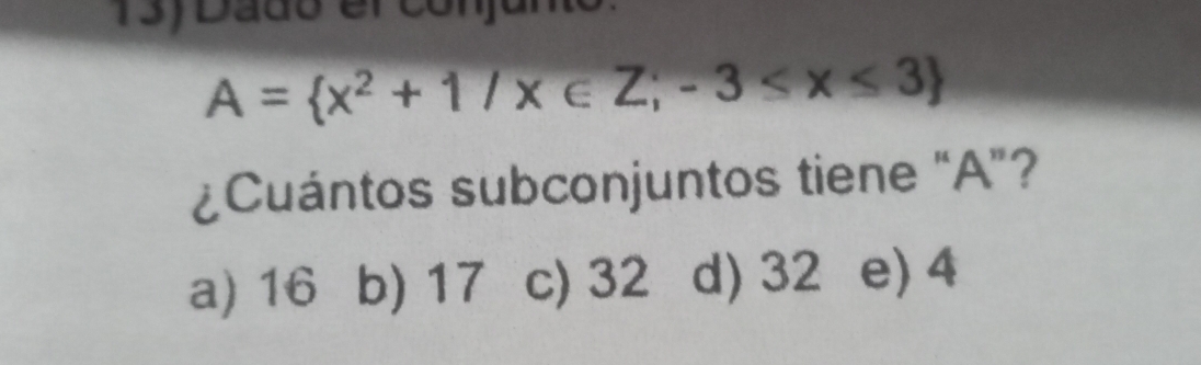 Dadó el conjuno
A= x^2+1/x∈ Z;-3≤ x≤ 3
¿Cuántos subconjuntos tiene “ A ”?
a) 16 b) 17 c) 32 d) 32 e) 4