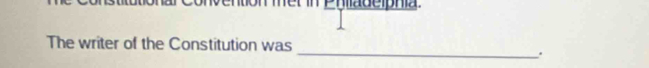 Mention met in Pnladeiphia 
The writer of the Constitution was 
_.