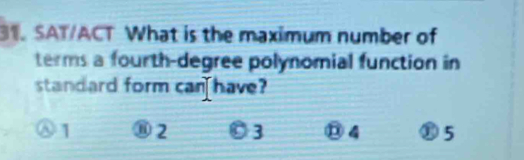 SAT/ACT What is the maximum number of
terms a fourth-degree polynomial function in
standard form can have?
⑧ 1 ⑧ 2 3 ⑬ 4 5