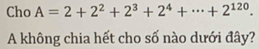 Cho A=2+2^2+2^3+2^4+·s +2^(120). 
A không chia hết cho số nào dưới đây?