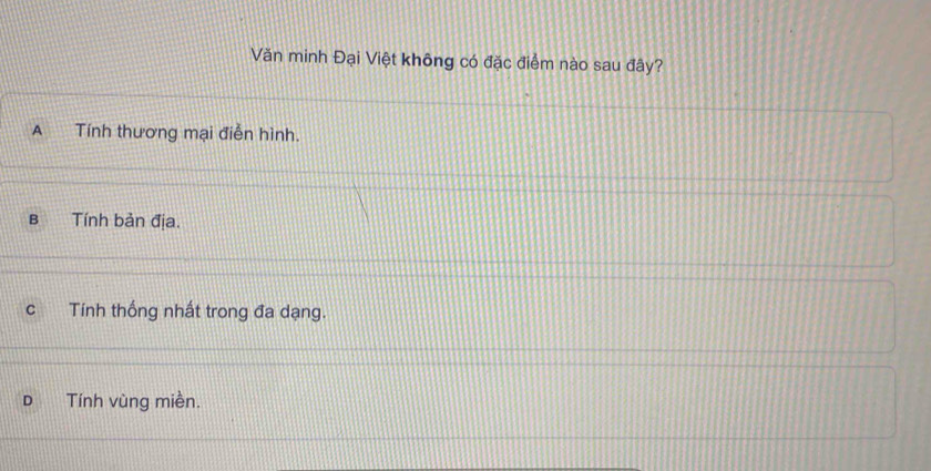 Văn minh Đại Việt không có đặc điểm nào sau đây?
A Tính thương mại điễn hình.
B Tính bản địa.
C Tính thống nhất trong đa dạng.
D Tính vùng miền.