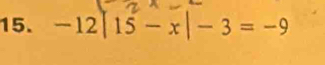 -12|15-x|-3=-9