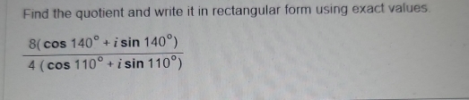 Find the quotient and write it in rectangular form using exact values.
 (8(cos 140°+isin 140°))/4(cos 110°+isin 110°) 