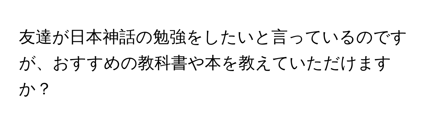 友達が日本神話の勉強をしたいと言っているのですが、おすすめの教科書や本を教えていただけますか？