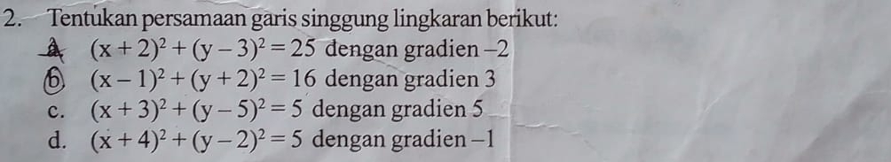 Tentukan persamaan garis singgung lingkaran berikut:
A (x+2)^2+(y-3)^2=25 dengan gradien -2
⑥ (x-1)^2+(y+2)^2=16 dengan gradien 3
c. (x+3)^2+(y-5)^2=5 dengan gradien 5
d. (x+4)^2+(y-2)^2=5 dengan gradien -1