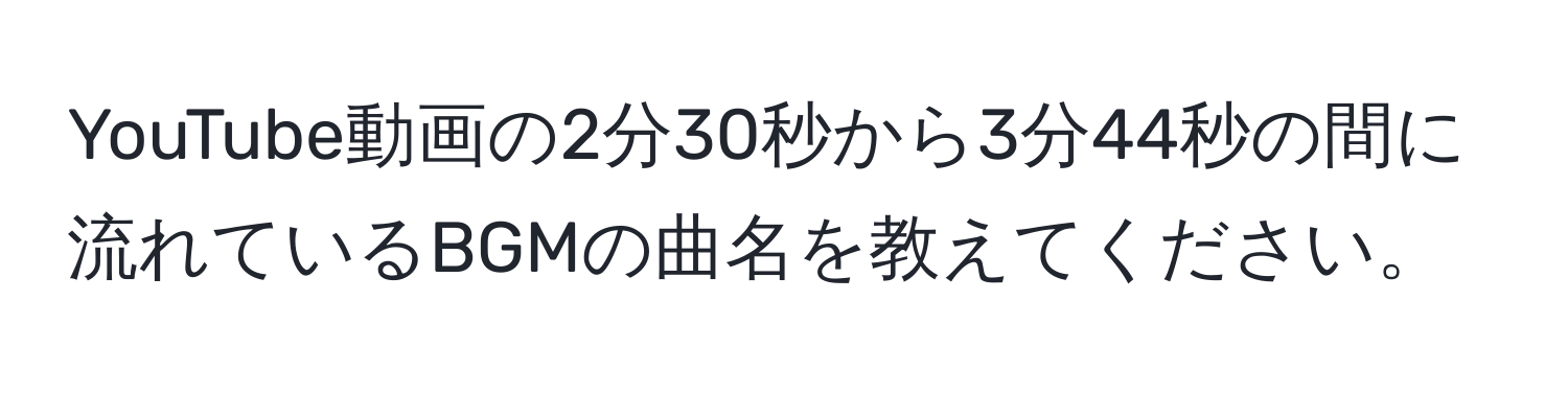 YouTube動画の2分30秒から3分44秒の間に流れているBGMの曲名を教えてください。