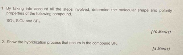 By taking into account all the steps involved, determine the molecular shape and polarity 
properties of the following compound.
SO_3, SiCl_4 and SF_4
[10 Marks] 
2. Show the hybridization process that occurs in the compound SF₄
[4 Marks]