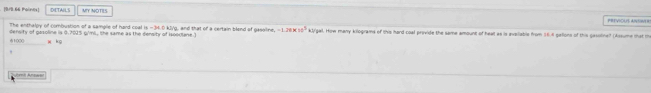 [9/9.66 Phoiines] DETAILS MY NOTES PREVIOUS ANIIWE R! 
The enthalpy of combustion of a samgle of hard coal is - 34.6 kJVg, and that of a certain blend of gaselin -1.28km^2
61000 density of gasoline is 0.7015 g/ml, the same as the density of Isoevlane.] kly'gall. How many kilograms of this hard coal provide the same amount of heat as is eveiiable from 56.8 galions of this gasotinelf (Assume that th 
x ko 
==s Anew=