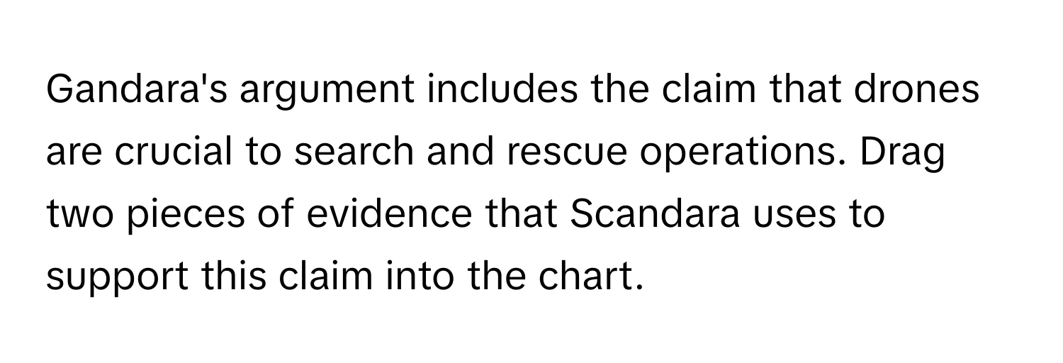 Gandara's argument includes the claim that drones are crucial to search and rescue operations. Drag two pieces of evidence that Scandara uses to support this claim into the chart.