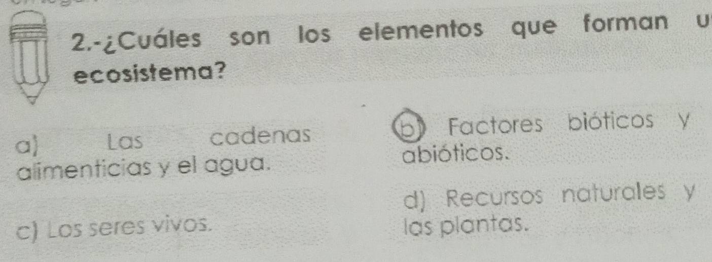 2.-¿Cuáles son los elementos que forman u
ecosistema?
D
a Las cadenas Factores bióticos y
alimenticias y el agua.
abióticos.
d) Recursos naturales y
c) Los seres vivos. las plantas.