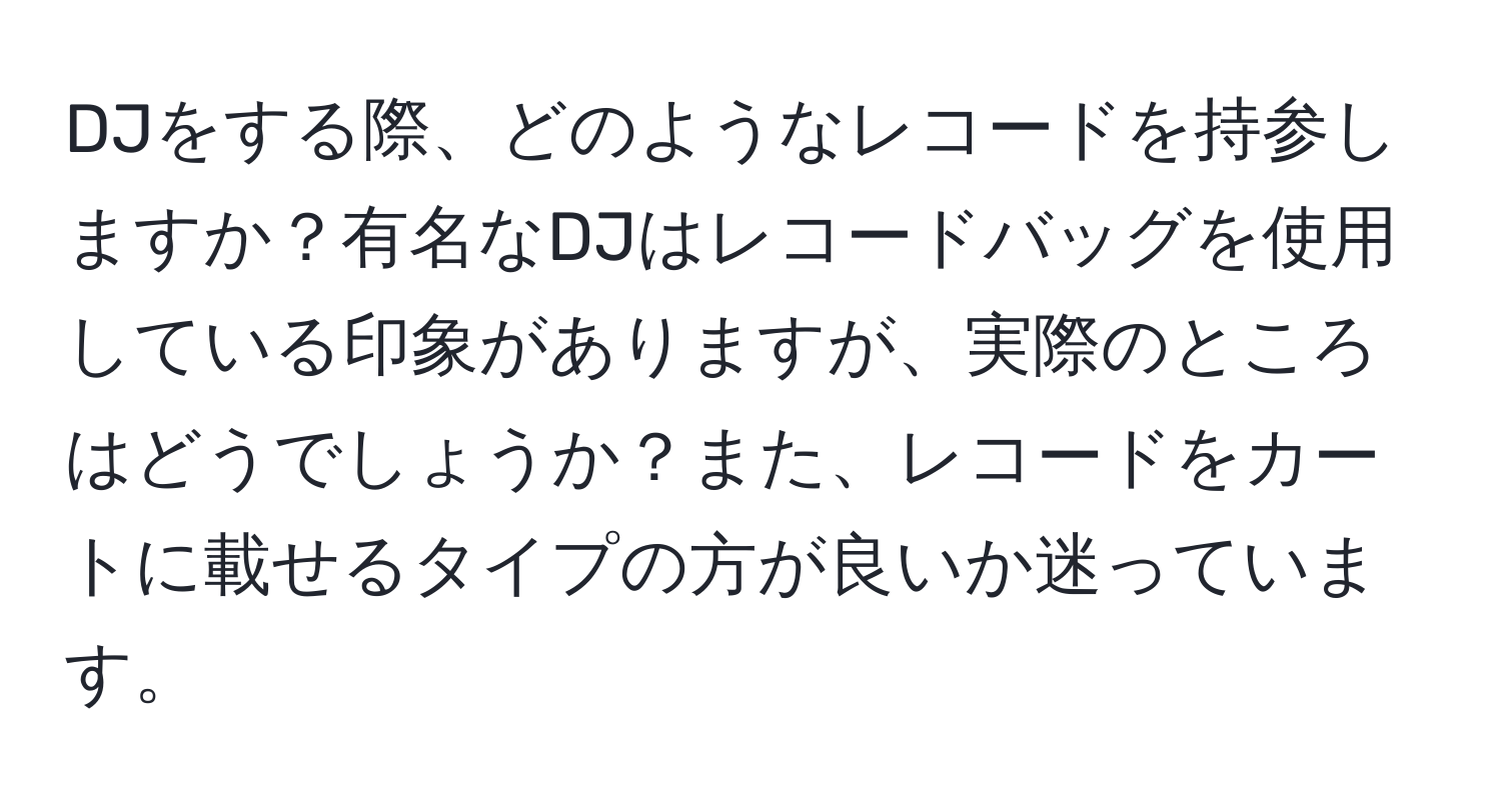 DJをする際、どのようなレコードを持参しますか？有名なDJはレコードバッグを使用している印象がありますが、実際のところはどうでしょうか？また、レコードをカートに載せるタイプの方が良いか迷っています。