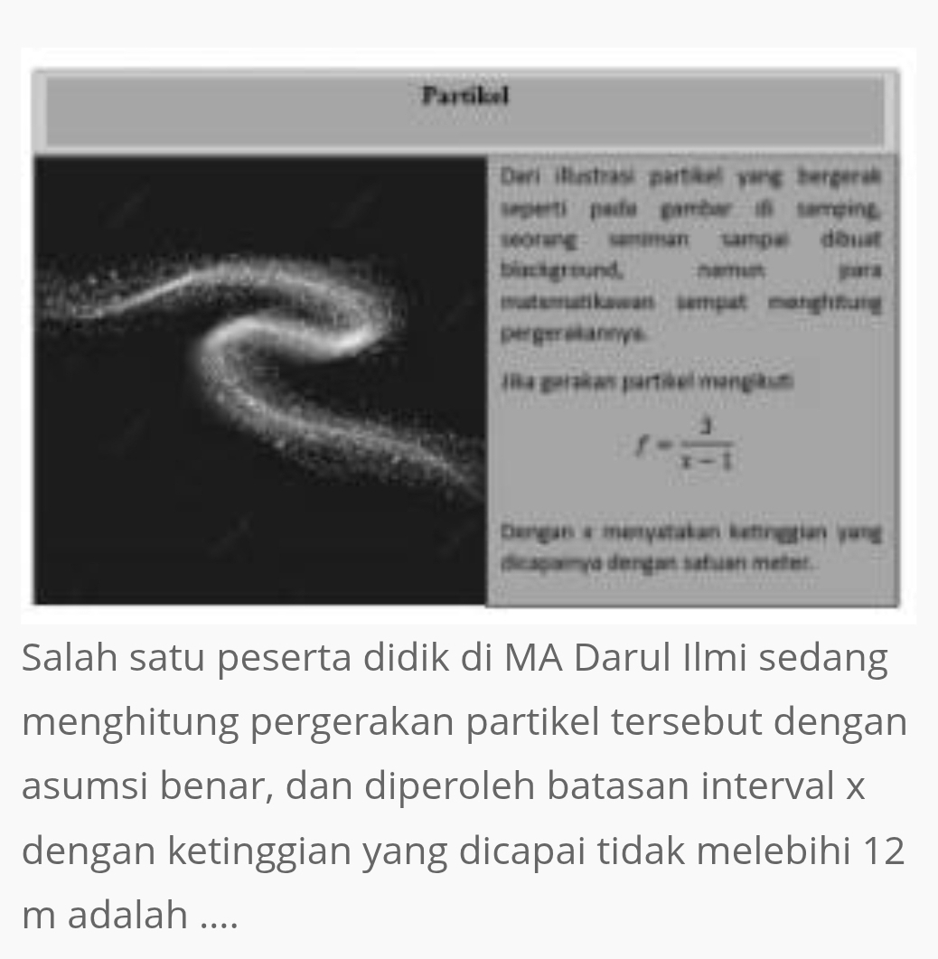 Salah satu peserta didik di MA Darul Ilmi sedang
menghitung pergerakan partikel tersebut dengan
asumsi benar, dan diperoleh batasan interval x
dengan ketinggian yang dicapai tidak melebihi 12
m adalah ....