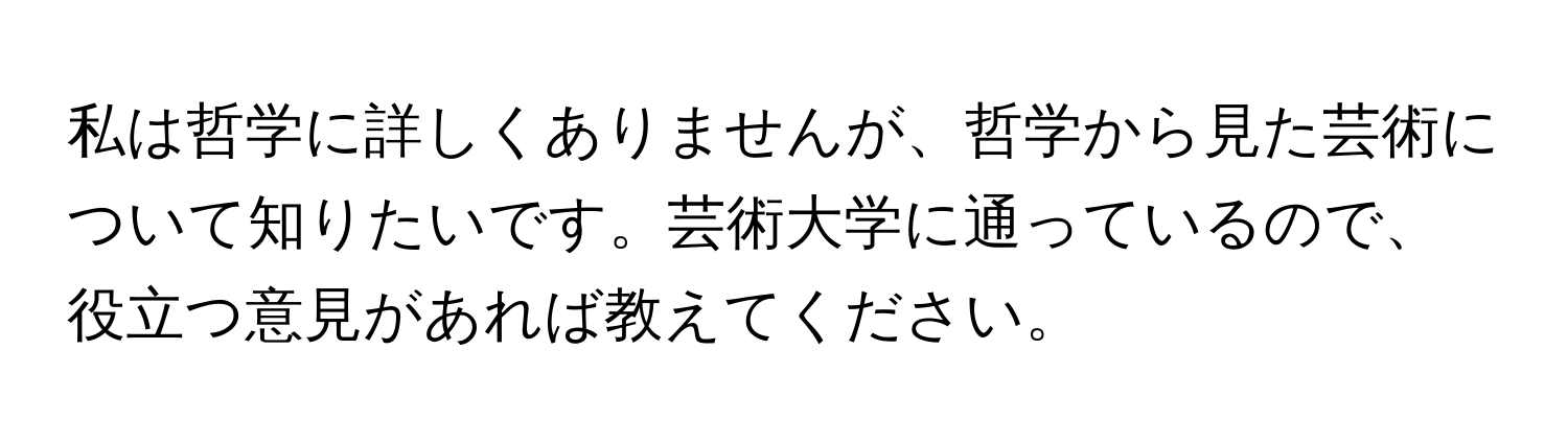 私は哲学に詳しくありませんが、哲学から見た芸術について知りたいです。芸術大学に通っているので、役立つ意見があれば教えてください。