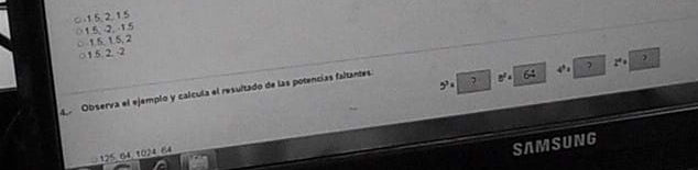 ○ 1 5, 2, 15
0 1.5, -2, -1.5
○ 1.5, 1.5, 2
○ 15. 2. -2
) 
,. 7 64 4 x
4 Observa el ejemplo y calcula el resultado de las potencias faltantes:
= 125, 64, 1024, 64
SAMSUNG