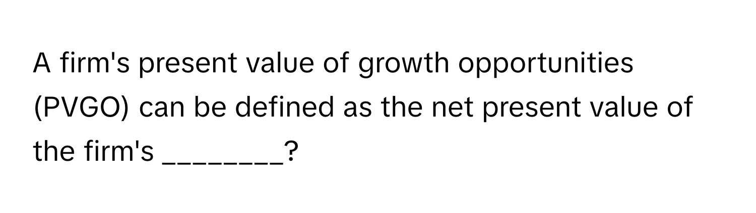 A firm's present value of growth opportunities (PVGO) can be defined as the net present value of the firm's ________?